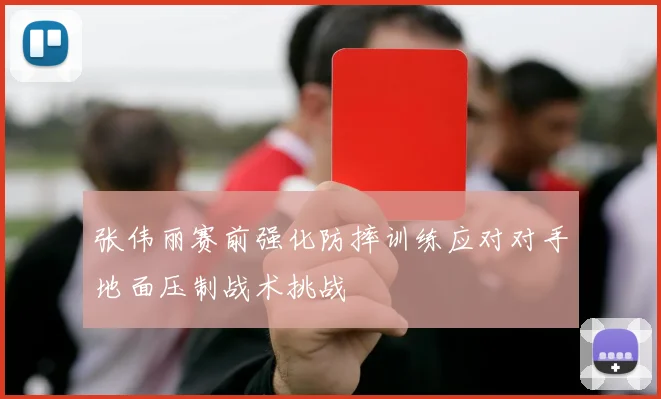 张伟丽赛前强化防摔训练应对对手地面压制战术挑战