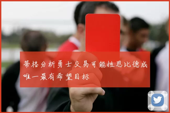 蒂格分析勇士交易可能性恩比德成唯一最有希望目标