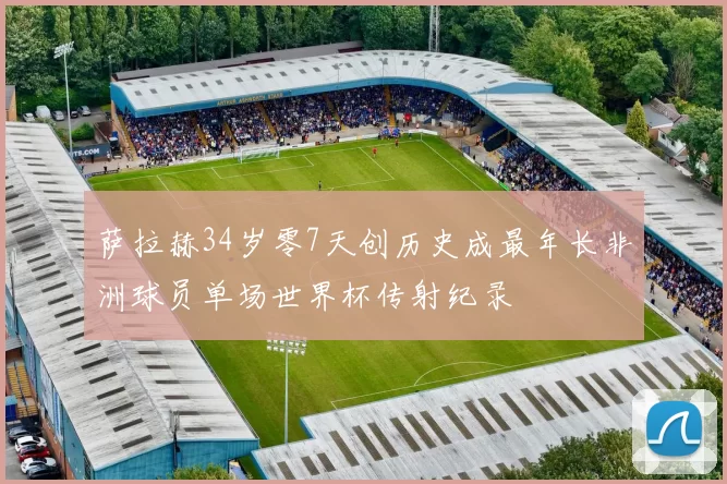 萨拉赫34岁零7天创历史成最年长非洲球员单场世界杯传射纪录