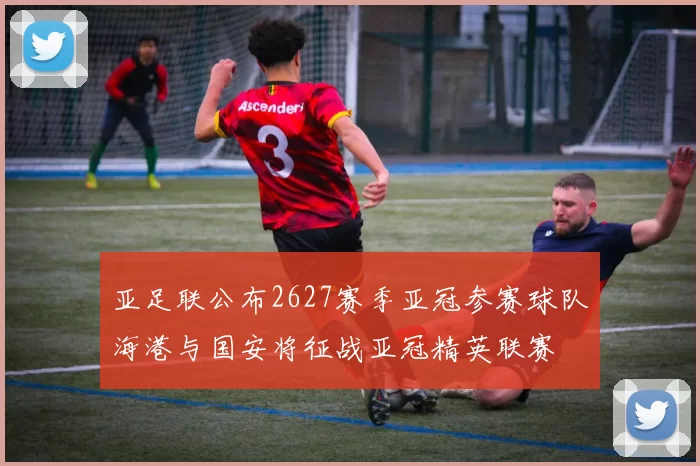 亚足联公布2627赛季亚冠参赛球队海港与国安将征战亚冠精英联赛