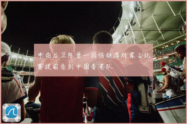申花后卫陈晋一因伤缺席对蒙古比赛提前告别中国香港队