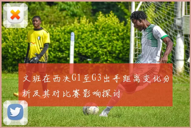 文班在西决G1至G3出手距离变化分析及其对比赛影响探讨