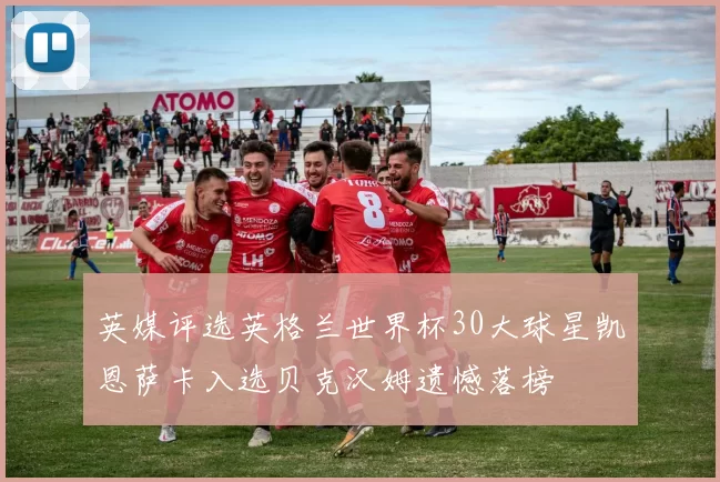 英媒评选英格兰世界杯30大球星凯恩萨卡入选贝克汉姆遗憾落榜