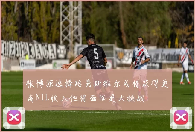 张博源选择路易斯维尔或将获得更高NIL收入但将面临更大挑战