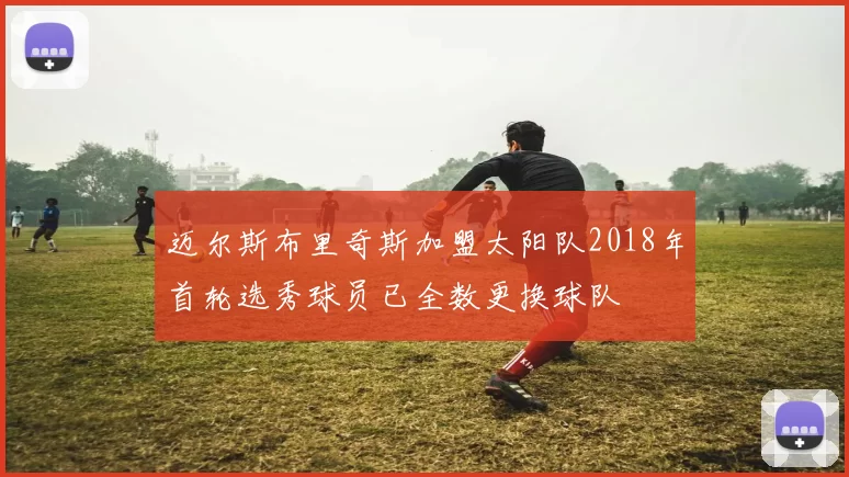 迈尔斯布里奇斯加盟太阳队2018年首轮选秀球员已全数更换球队