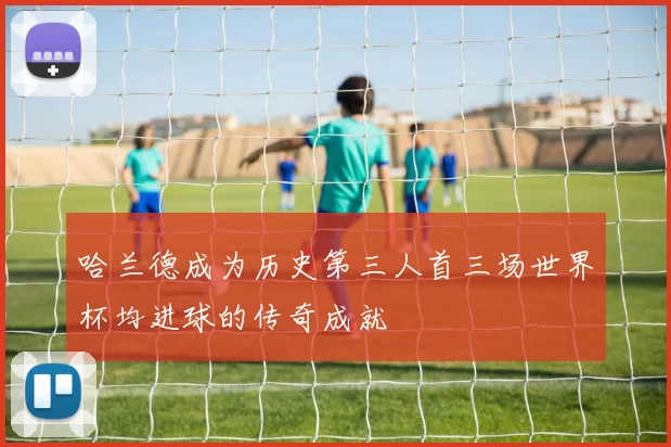 哈兰德成为历史第三人首三场世界杯均进球的传奇成就