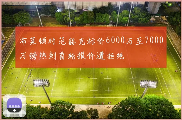 布莱顿对范赫克标价6000万至7000万镑热刺首轮报价遭拒绝