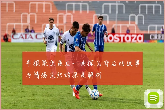 早报聚焦最后一曲探戈背后的故事与情感交织的深度解析