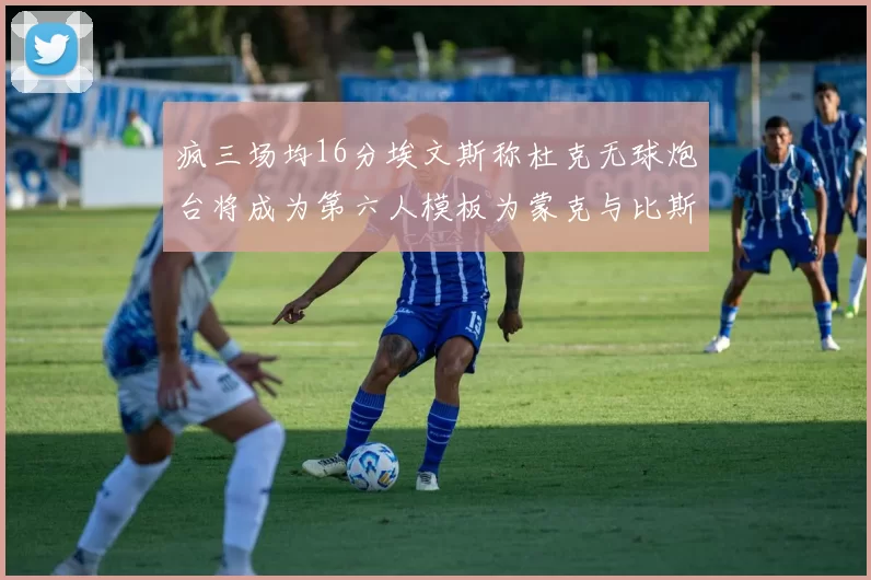 疯三场均16分埃文斯称杜克无球炮台将成为第六人模板为蒙克与比斯利