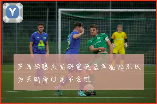 罗马诺曝杰克逊重返蓝军孔帕尼认为买断价过高不合理