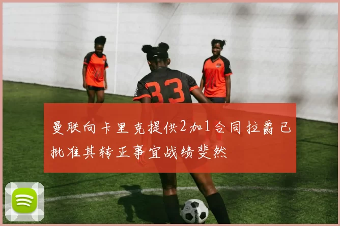 曼联向卡里克提供2加1合同拉爵已批准其转正事宜战绩斐然