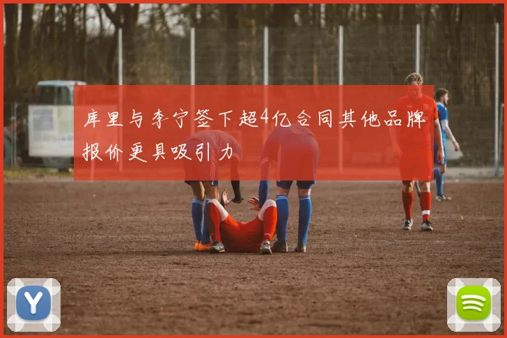 库里与李宁签下超4亿合同其他品牌报价更具吸引力