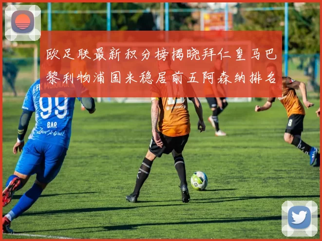 欧足联最新积分榜揭晓拜仁皇马巴黎利物浦国米稳居前五阿森纳排名第七