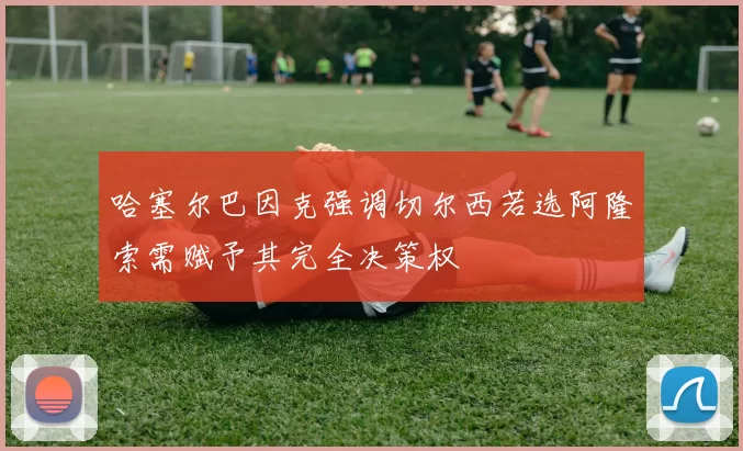 哈塞尔巴因克强调切尔西若选阿隆索需赋予其完全决策权