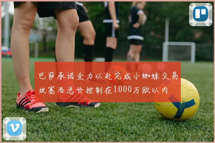 巴萨承诺全力以赴完成小蜘蛛交易坎塞洛总价控制在1000万欧以内
